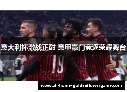 意大利杯激战正酣 意甲豪门竞逐荣耀舞台 意大利杯激战正酣 意甲豪门竞逐荣耀舞台