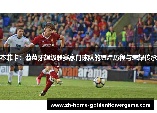 本菲卡:葡萄牙超级联赛豪门球队的辉煌历程与荣耀传承 本菲卡:葡萄牙超级联赛豪门球队的辉煌历程与荣耀传承