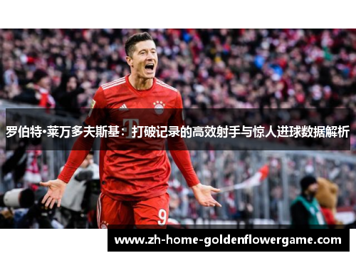 罗伯特·莱万多夫斯基:打破记录的高效射手与惊人进球数据解析 罗伯特·莱万多夫斯基:打破记录的高效射手与惊人进球数据解析