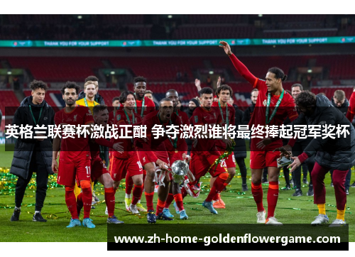 英格兰联赛杯激战正酣 争夺激烈谁将最终捧起冠军奖杯 英格兰联赛杯激战正酣 争夺激烈谁将最终捧起冠军奖杯