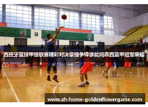 西班牙篮球甲级联赛精彩对决豪强争锋谁能问鼎西篮甲冠军荣耀 西班牙篮球甲级联赛精彩对决豪强争锋谁能问鼎西篮甲冠军荣耀