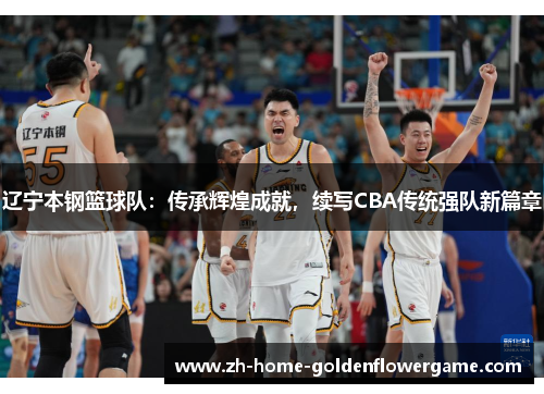 辽宁本钢篮球队:传承辉煌成就,续写CBA传统强队新篇章 辽宁本钢篮球队:传承辉煌成就,续写CBA传统强队新篇章