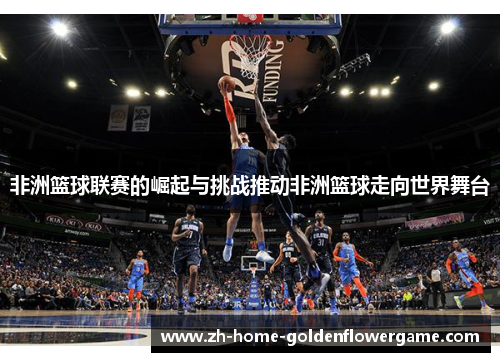 非洲篮球联赛的崛起与挑战推动非洲篮球走向世界舞台 非洲篮球联赛的崛起与挑战推动非洲篮球走向世界舞台