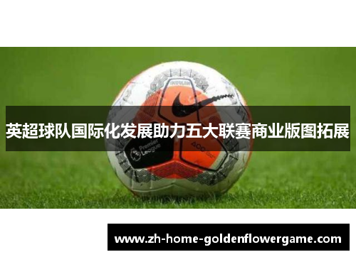 英超球队国际化发展助力五大联赛商业版图拓展 英超球队国际化发展助力五大联赛商业版图拓展