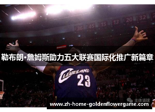 勒布朗·詹姆斯助力五大联赛国际化推广新篇章 勒布朗·詹姆斯助力五大联赛国际化推广新篇章