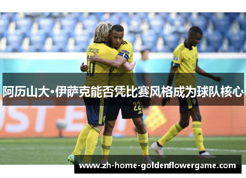 阿历山大·伊萨克能否凭比赛风格成为球队核心 阿历山大·伊萨克能否凭比赛风格成为球队核心