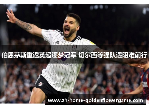 伯恩茅斯重返英超逐梦冠军 切尔西等强队遇阻难前行 伯恩茅斯重返英超逐梦冠军 切尔西等强队遇阻难前行