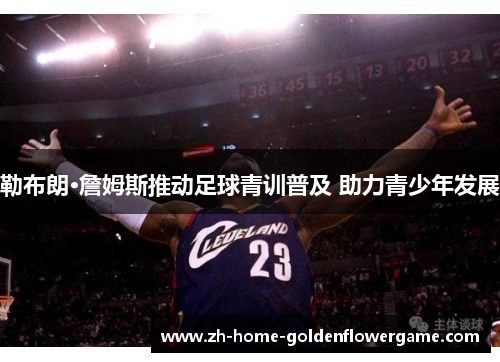 勒布朗·詹姆斯推动足球青训普及 助力青少年发展 勒布朗·詹姆斯推动足球青训普及 助力青少年发展