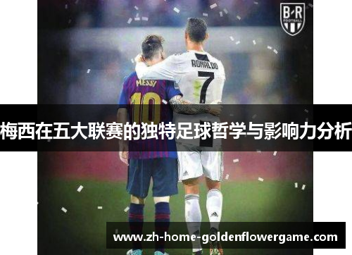 梅西在五大联赛的独特足球哲学与影响力分析 梅西在五大联赛的独特足球哲学与影响力分析