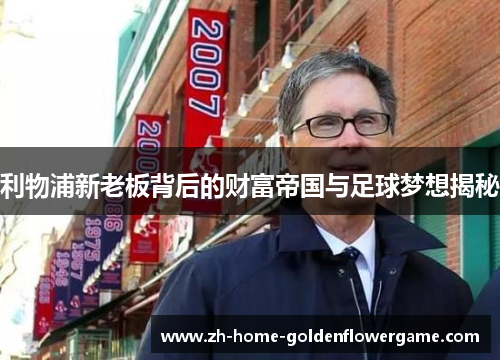 利物浦新老板背后的财富帝国与足球梦想揭秘 利物浦新老板背后的财富帝国与足球梦想揭秘