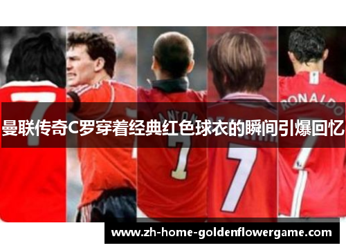 曼联传奇C罗穿着经典红色球衣的瞬间引爆回忆