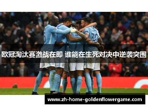 欧冠淘汰赛激战在即 谁能在生死对决中逆袭突围
